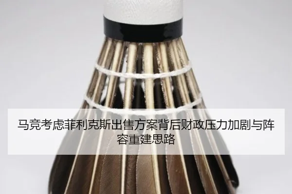 马竞考虑菲利克斯出售方案背后财政压力加剧与阵容重建思路