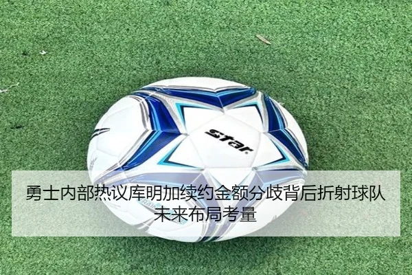 勇士内部热议库明加续约金额分歧背后折射球队未来布局考量