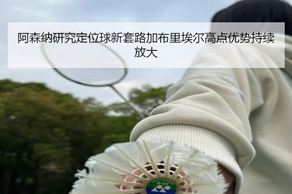 阿森纳研究定位球新套路加布里埃尔高点优势持续放大